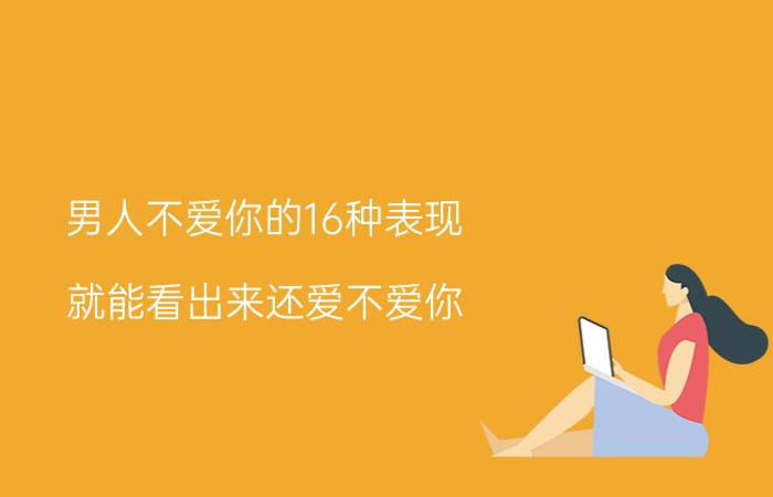 男人不爱你的16种表现 就能看出来还爱不爱你